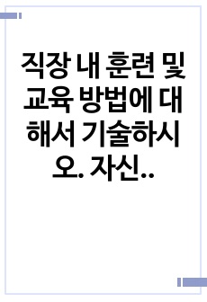 직장 내 훈련 및 교육 방법에 대해서 기술하시오. 자신의 사례를 적용하여 어떤 교육 및 훈련 방법이 가장 좋은지 장점과 단점에 대해서 기술하시오.