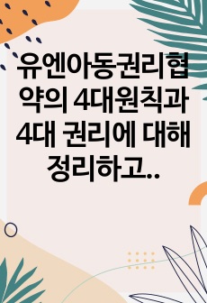 유엔아동권리협약의 4대원칙과 4대 권리에 대해 정리하고 실제 아동권리가 보장되고 있는 경우와 침해되는 사례들을 들어 견해