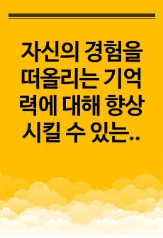 자신의 경험을 떠올리는 기억력에 대해 향상시킬 수 있는 자신만의 방안을 3가지 이상 제시하고, 그 방안에 따른 사례를 구체적으로 제시하시오.