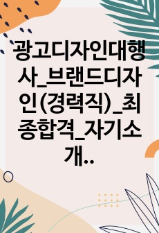 광고디자인대행사_브랜드디자인(경력직)_최종합격_자기소개서_자소서 전문가에게 유료첨삭 받은 자료입니다.