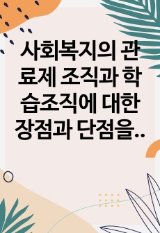 사회복지의 관료제 조직과 학습조직에 대한 장점과 단점을 논하고, 이에 대한 본인의 의견을 기술하세요