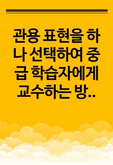 관용 표현을 하나 선택하여 중급 학습자에게 교수하는 방안을 제시하기