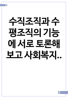 수직조직과 수평조직의 기능에 서로 토론해 보고 사회복지조직에 적용가능한 조직의 기능은 어느 것인지 왜 그렇게 생각하는지 토론해 보세요