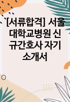 [서류합격] 서울대학교병원 신규간호사 자기소개서