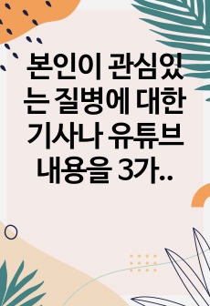 본인이 관심있는 질병에 대한 기사나 유튜브 내용을 3가지 찾고 이를 요약하여 기술하시오.