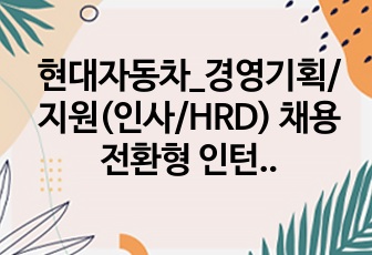 현대자동차_경영기획/지원(인사/HRD) 채용전환형 인턴_자기소개서 및 사전과제(PPT&대본)_최종합격