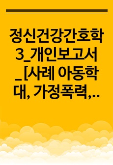 정신건강간호학3_개인보고서_[사례 아동학대, 가정폭력, 자살]위 3가지 핵심주제에 대한 최근 사회적 이슈가 되었던 사례를 선택한 후 해당 사례를 기준으로 간호학적, 보건의료제도 측면에서 고찰하고 지원전략을 수립하시오..