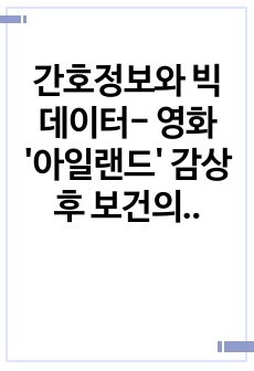 간호정보와 빅데이터- 영화 '아일랜드' 감상 후 보건의료 및 정보통신 기술에 대한 생각(5가지 제시 항목에 대한 의견)