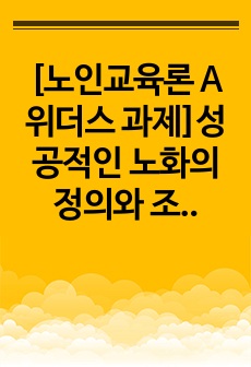 [노인교육론 A 위더스 과제]성공적인 노화의 정의와 조건들을 선행연구에서 찾아 기술하고, 자신이 생각하는 성공적 노화는 무엇인지를 기술하시오.