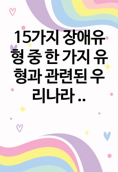 15가지 장애유형 중 한 가지 유형과 관련된 우리나라 복지정책에 대해 서술하고 앞으로 우리나라의 장애인 정책이 나아가야 할 방향에 대해서도 본인의 의견을 서술하시오