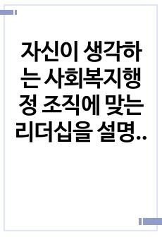 자신이 생각하는 사회복지행정 조직에 맞는 리더십을 설명하시오