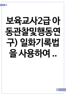 보육교사2급 아동관찰및행동연구) 일화기록법을 사용하여 영유아를 5분간의 일화에 대해 기록할 것