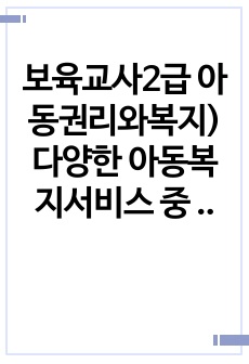 보육교사2급 아동권리와복지) 다양한 아동복지서비스 중 본인의 가족이나 지인이 경험해본 아동복지서비스를 찾아보고  그 내용에 대하여 자세히 설명해보세요. 그리고 그 복지서비스의 장점과 보완해야할 점에  대하여 작성해보..