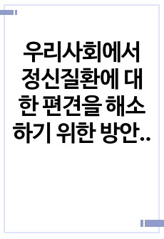 우리사회에서 정신질환에 대한 편견을 해소하기 위한 방안은 무엇이 있는지 학습자의 견해를 제시해 주세요