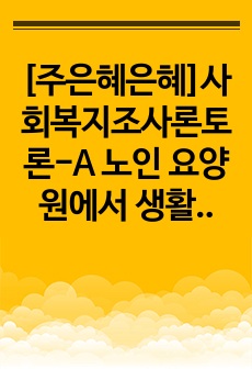 [주은혜은혜]사회복지조사론토론-A 노인 요양원에서 생활하는 노인 클라이언트들의 욕구를 파악하기 위하여 조사를 진행하고 있다.