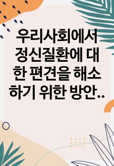 우리사회에서 정신질환에 대한 편견을 해소하기 위한 방안은 무엇이 있는지 학습자의 견해를 제시해 주세요.