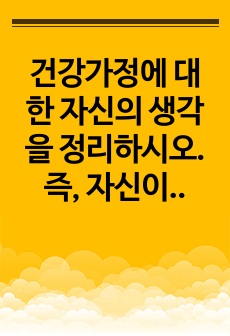 건강가정에 대한 자신의 생각을 정리하시오. 즉, 자신이 생각하는 건강가정의 요소와 건강가정에 대한 견해를 정리하시오.