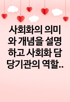 사회화의 의미와 개념을 설명하고 사회화 담당기관의 역할을 설명하고 사회화 교육을 통한 기대효과에 대해 토론하시오.