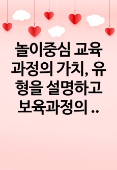 놀이중심 교육과정의 가치, 유형을 설명하고 보육과정의 변화와 자율적인 보육교사의 역할에 대하여 서술하세요.