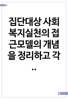 집단대상 사회복지실천의 접근모델의 개념을 정리하고 각 모델을 비교 분석하시오