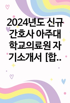 2024년도 신규간호사 아주대학교의료원 자기소개서 [합격인증有, 스펙有]