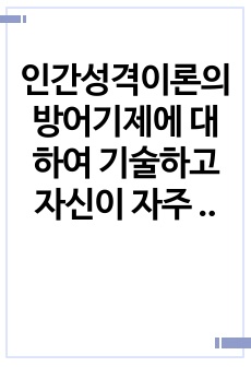 인간성격이론의 방어기제에 대하여 기술하고 자신이 자주 사용하는 방어기제의 실례를 들어보며 방어기제가 어떻게 작용하고 있는지 구체적으로 예를 들어 서술하세요