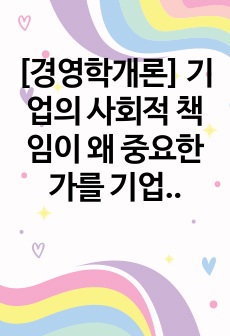 [경영학개론] 기업의 사회적 책임이 왜 중요한가를 기업의 사례를 들어 설명하시오.