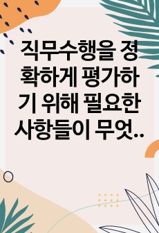 직무수행을 정확하게 평가하기 위해 필요한 사항들이 무엇인지에 서술하고 그 중 가장 중요하다고 생각하는 것에 대해 근거와 함께 본인의 의견을 기술하시오