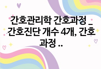 간호관리학 간호과정 _ 간호진단 개수 4개, 간호과정 3개 (감염관리 표준 불이행과 관련된 부적절한 질적간호, 처치실 공간 부족과 관련된 업무 효율성 저하,  부적절한 의사소통 기술과 관련된 대상자와의 비효과적 관계..