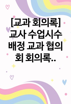 [교과 회의록] 교사 수업시수 배정 교과 협의회 회의록 기재 예시입니다. 회의록 작성 시 참고하시길 바랍니다.