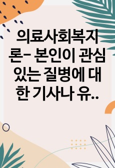 의료사회복지론- 본인이 관심있는 질병에 대한 기사나 유튜브 내용을 3가지