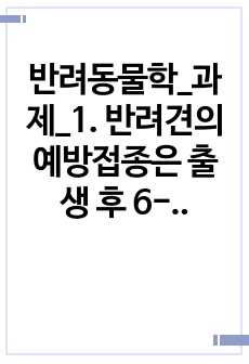 반려동물학_과제_1. 반려견의 예방접종은 출생 후 6-8주령부터 기초 접종을 시작한다. 기초 접종을 출생 후 바로 하지 않는 이유를 항체와 연계하여 설명하고 반려견의 백신 종류와 예방 병원체 종류를 설명하시오. (1..