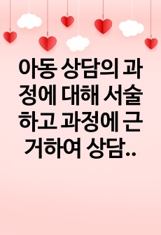 아동 상담의 과정에 대해 서술하고 과정에 근거하여 상담의 실례를 조사하여 작성하시오.