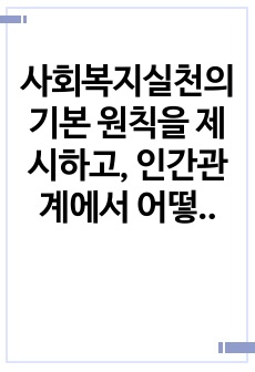 사회복지실천의 기본 원칙을 제시하고, 인간관계에서 어떻게 적용할 수 있는지 자신의 생각과 견해를 제시하시오