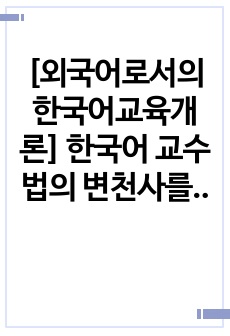 [외국어로서의 한국어교육개론] 한국어 교수법의 변천사를 간략히 정리하고 자신의 교실에 적용할 수 있는 교수 방법을 말하기 수업 사례를 예로 들어 설명하세요.