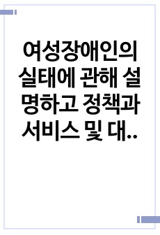 여성장애인의 실태에 관해 설명하고 정책과 서비스 및 대책에 관해 서술하시오.