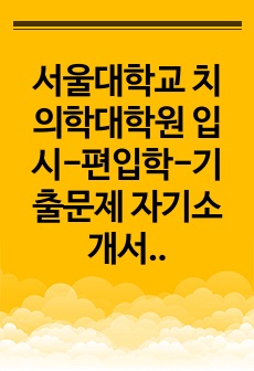 서울대학교 치의학대학원 입시-편입학-기출문제 자기소개서작성성공패턴 논술문제 인성검사문제 정성문제 정량문제 어학능력검증문제 연구계획서 국영문자기소개서 논문작성능력검증기출문제