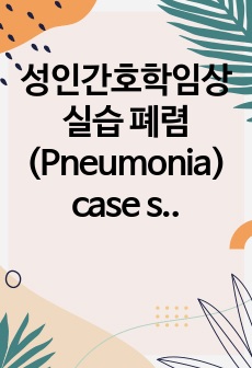 성인간호학임상실습 폐렴(Pneumonia) case study (5개의 진단, 3개의 간호과정)