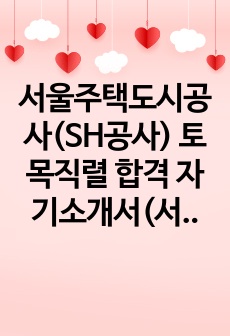 서울주택도시공사(SH공사) 토목직렬 합격 자기소개서(서류 컷트 250명)