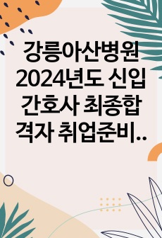 강릉아산병원 2024년도 신입간호사 최종합격자 취업준비자료 (합격 자소서, CASE 면접, 면접 질문, TIP)
