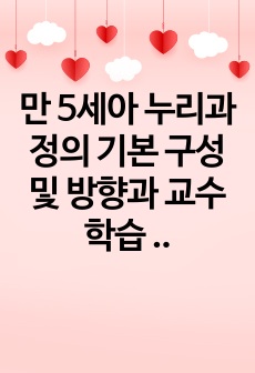 만 5세아 누리과정의 기본 구성 및 방향과 교수 학습 원리에 대해 설명 하고 자신의 생각을 쓰시오