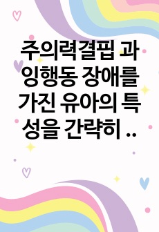 주의력결핍 과잉행동 장애를 가진 유아의 특성을 간략히 설명하고 5가지 개념적 모델에 따른 행동문제의 원인과 중재방법을 논하세요.