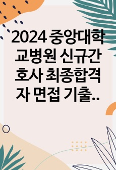 2024 중앙대학교병원 신규간호사 최종합격자 면접 기출 및 대본, 자료