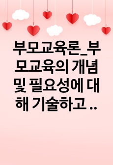 부모교육론_부모교육의 개념 및 필요성에 대해 기술하고 부모교육의 중요성이 영유아들의 어린이집 생활에 미치는 작용과 영향을 설명하시오