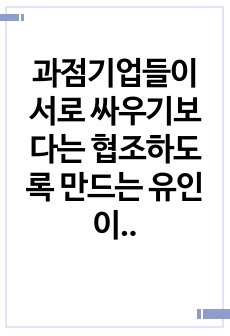 과점기업들이 서로 싸우기보다는 협조하도록 만드는 유인이 있다면 그것은 무엇이며, 우리나라의 과점산업 또는  과점시장의 사례를 제시하시오.