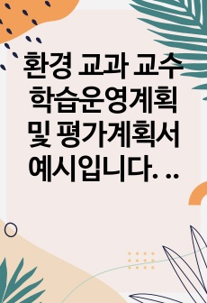 환경 교과 교수학습운영계획 및 평가계획서 예시입니다. 교수 학습 운영 계획 및 평가계획서 작성은 매우 어렵고 까다롭습니다. 따라서 본 예시를 통해 이 같은 고민을 말끔히 해결하시길 바랍니다.