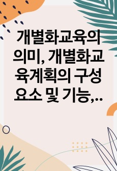 개별화교육의 의미, 개별화교육계획의 구성요소 및 기능, 수립 및 운영절차에 대하여 설명하시오.