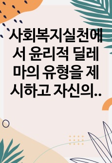 사회복지실천에서 윤리적 딜레마의 유형을 제시하고 자신의 개인적 가치관과 본인이 소속된 기관에서의 목표(가치)가 일치하지 않을때 그 해결방안에 대해서 자신의 생각과 견해를 제시하시오.