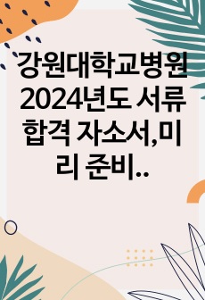 강원대학교병원 2024년도 서류합격 자소서,미리  준비하세요!