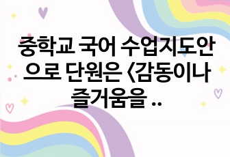 중학교 국어 수업지도안으로 단원은 <감동이나 즐거움을 주는 글쓰기>입니다. 각종 연구수업을 비롯해 공개수업 등에 적합하도록 제작되었습니다.